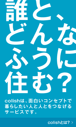 誰と、どんなふうに住む？ colish は面白いコンセプトでシェアハウスをやりたい人をつなげるプラットフォームです。
